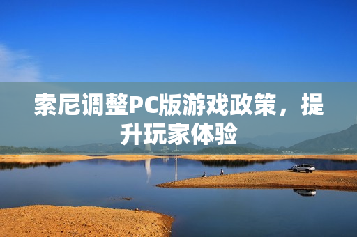 索尼调整PC版游戏政策，提升玩家体验