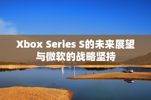 Xbox Series S的未来展望与微软的战略坚持