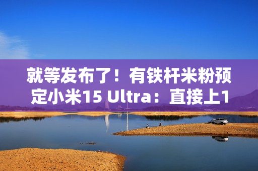就等发布了！有铁杆米粉预定小米15 Ultra：直接上1TB顶配版