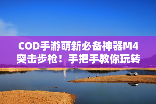 COD手游萌新必备神器M4突击步枪！手把手教你玩转战场新宠