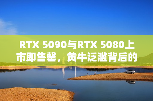 RTX 5090与RTX 5080上市即售罄，黄牛泛滥背后的技术需求与反击策略