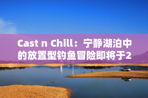Cast n Chill：宁静湖泊中的放置型钓鱼冒险即将于2025年6月登陆Steam