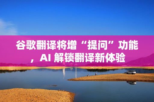 谷歌翻译将增“提问”功能，AI 解锁翻译新体验