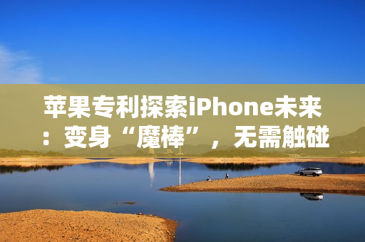 苹果专利探索iPhone未来：变身“魔棒”，无需触碰隔空掌控一切