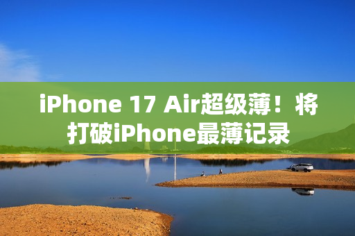 iPhone 17 Air超级薄！将打破iPhone最薄记录