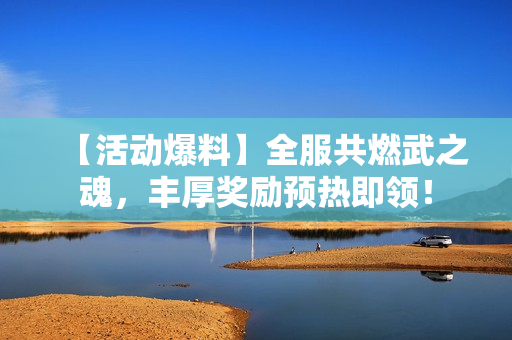 【活动爆料】全服共燃武之魂，丰厚奖励预热即领！