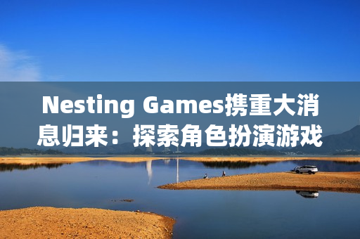 Nesting Games携重大消息归来：探索角色扮演游戏的新方向
