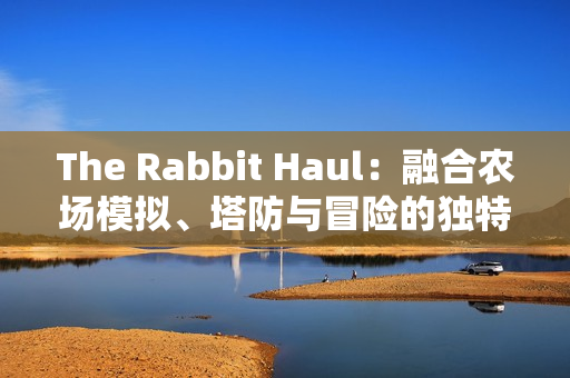 The Rabbit Haul：融合农场模拟、塔防与冒险的独特游戏体验