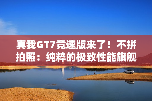 真我GT7竞速版来了！不拼拍照：纯粹的极致性能旗舰