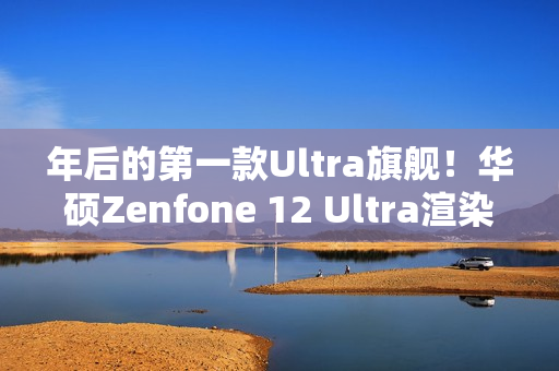 年后的第一款Ultra旗舰！华硕Zenfone 12 Ultra渲染图曝光