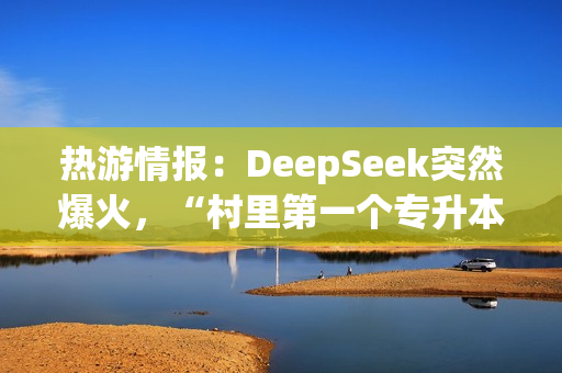 热游情报：DeepSeek突然爆火，“村里第一个专升本”春节加班在做