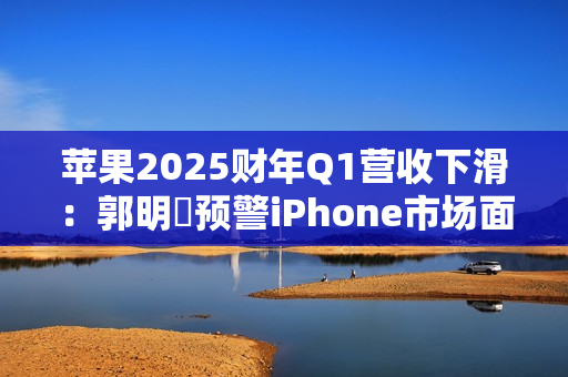 苹果2025财年Q1营收下滑：郭明錤预警iPhone市场面临挑战