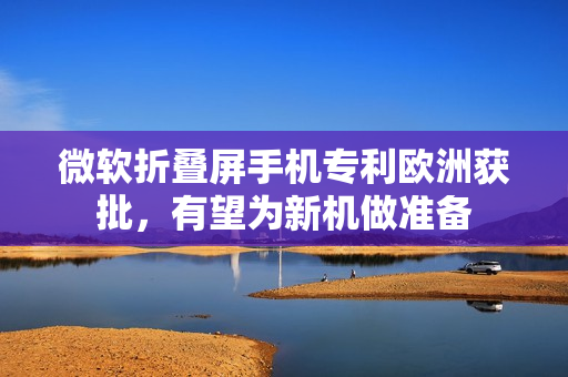 微软折叠屏手机专利欧洲获批，有望为新机做准备