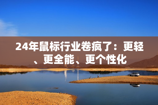 24年鼠标行业卷疯了：更轻、更全能、更个性化