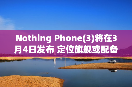 Nothing Phone(3)将在3月4日发布 定位旗舰或配备三摄