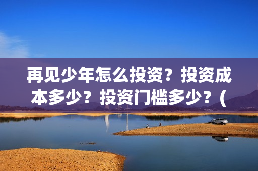 再见少年怎么投资？投资成本多少？投资门槛多少？(再见少年怎么投屏电视)
