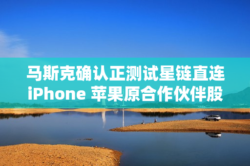 马斯克确认正测试星链直连iPhone 苹果原合作伙伴股价暴跌