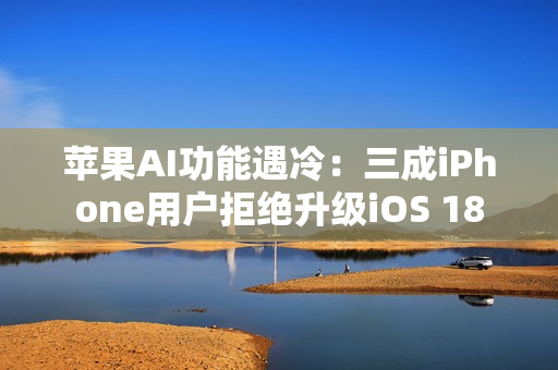 苹果AI功能遇冷：三成iPhone用户拒绝升级iOS 18