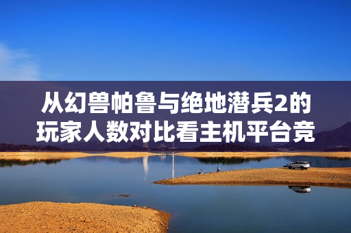 从幻兽帕鲁与绝地潜兵2的玩家人数对比看主机平台竞争