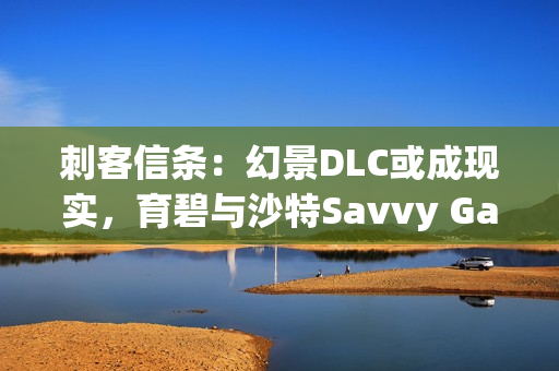 刺客信条：幻景DLC或成现实，育碧与沙特Savvy Games Group合作背后的深意