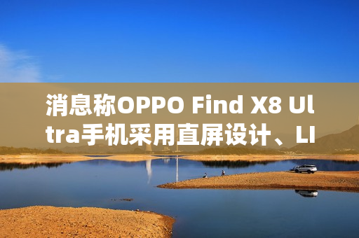 消息称OPPO Find X8 Ultra手机采用直屏设计、LIPO极窄封装