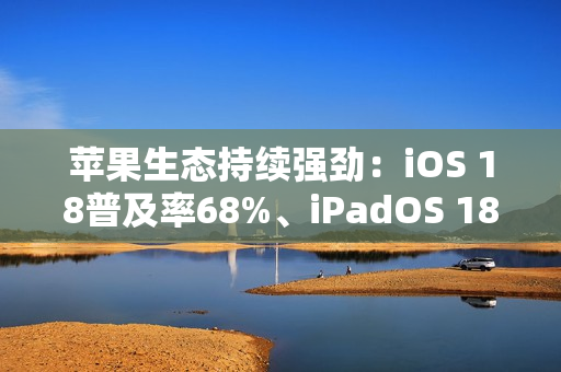 苹果生态持续强劲：iOS 18普及率68%、iPadOS 18普及率53%