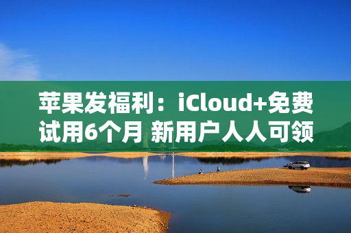 苹果发福利：iCloud+免费试用6个月 新用户人人可领