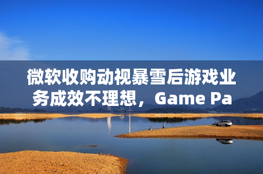 微软收购动视暴雪后游戏业务成效不理想，Game Pass增长遇阻