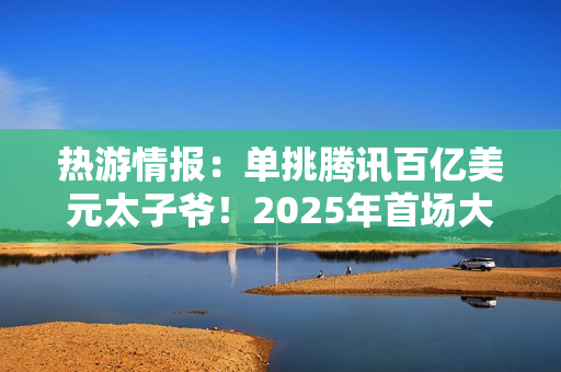 热游情报：单挑腾讯百亿美元太子爷！2025年首场大战开打
