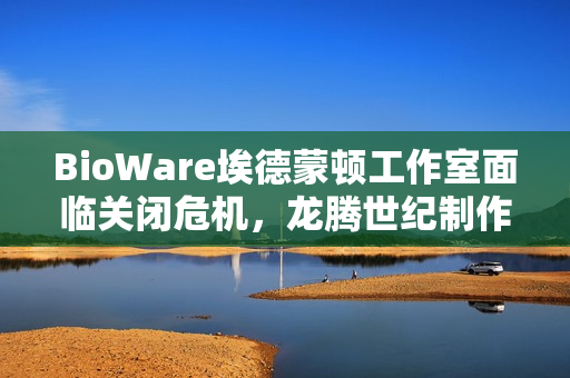 BioWare埃德蒙顿工作室面临关闭危机，龙腾世纪制作总监辞职引关注