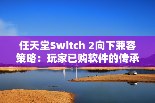 任天堂Switch 2向下兼容策略：玩家已购软件的传承与挑战