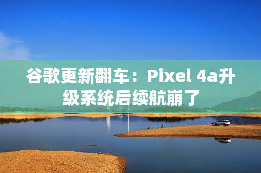 谷歌更新翻车：Pixel 4a升级系统后续航崩了