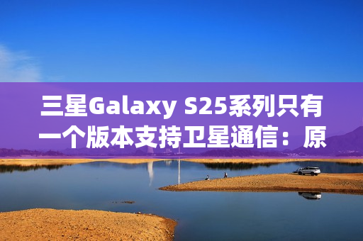 三星Galaxy S25系列只有一个版本支持卫星通信：原因揭开