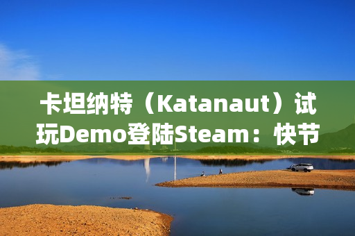 卡坦纳特（Katanaut）试玩Demo登陆Steam：快节奏轻度Rogue游戏中的宇宙恐怖之旅