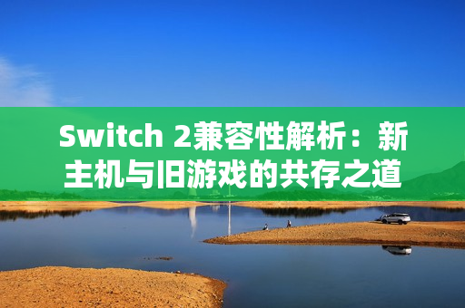 Switch 2兼容性解析：新主机与旧游戏的共存之道