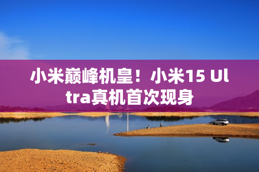 小米巅峰机皇！小米15 Ultra真机首次现身
