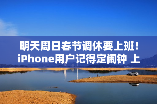 明天周日春节调休要上班！iPhone用户记得定闹钟 上班别迟到