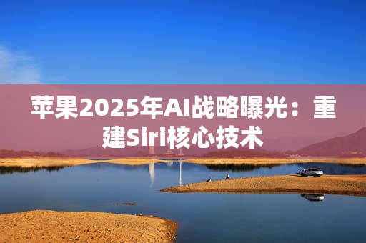 苹果2025年AI战略曝光：重建Siri核心技术