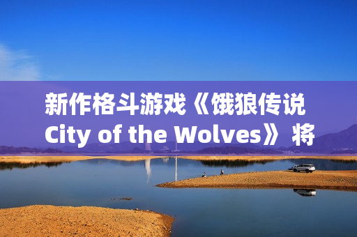 新作格斗游戏《饿狼传说 City of the Wolves》 将于2025年2月20日至2月25日