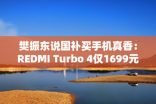 樊振东说国补买手机真香：REDMI Turbo 4仅1699元起