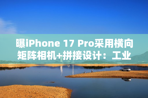 曝iPhone 17 Pro采用横向矩阵相机+拼接设计：工业设计巨变