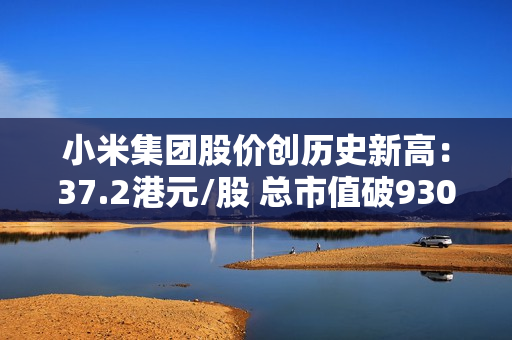 小米集团股价创历史新高：37.2港元/股 总市值破9300亿