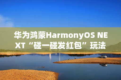 华为鸿蒙HarmonyOS NEXT“碰一碰发红包”玩法公布，支持语音发起操作