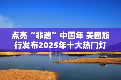 点亮“非遗”中国年 美团旅行发布2025年十大热门灯会庙会