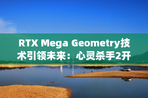 RTX Mega Geometry技术引领未来：心灵杀手2开启全新光追标准
