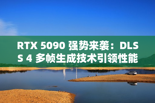 RTX 5090 强势来袭：DLSS 4 多帧生成技术引领性能飞跃