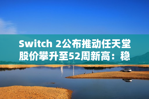 Switch 2公布推动任天堂股价攀升至52周新高：稳健设计赢得市场信心