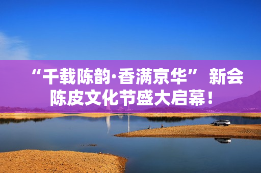 “千载陈韵·香满京华” 新会陈皮文化节盛大启幕！