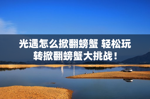光遇怎么掀翻螃蟹 轻松玩转掀翻螃蟹大挑战！