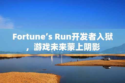 Fortune’s Run开发者入狱，游戏未来蒙上阴影